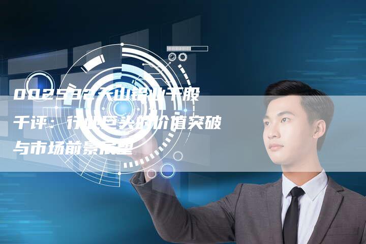 002532天山铝业千股千评：行业巨头的价值突破与市场前景展望
