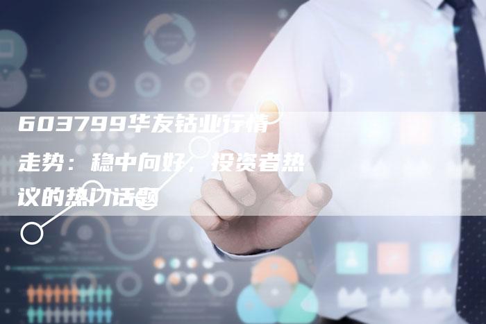 603799华友钴业行情走势：稳中向好，投资者热议的热门话题