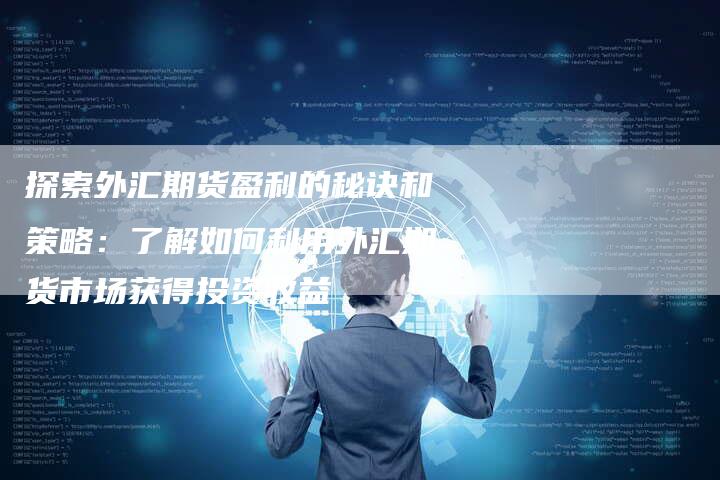 探索外汇期货盈利的秘诀和策略：了解如何利用外汇期货市场获得投资收益