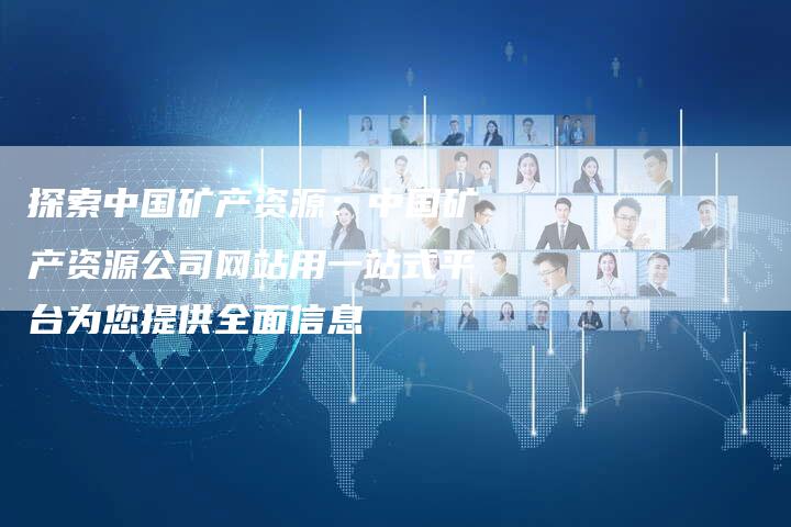 探索中国矿产资源：中国矿产资源公司网站用一站式平台为您提供全面信息