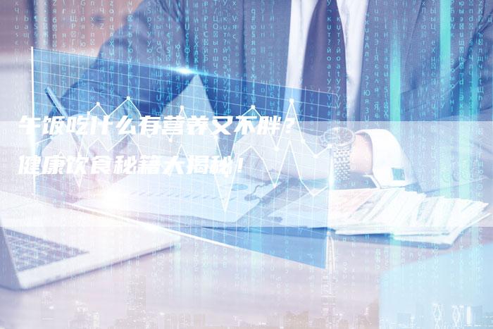 午饭吃什么有营养又不胖？健康饮食秘籍大揭秘！