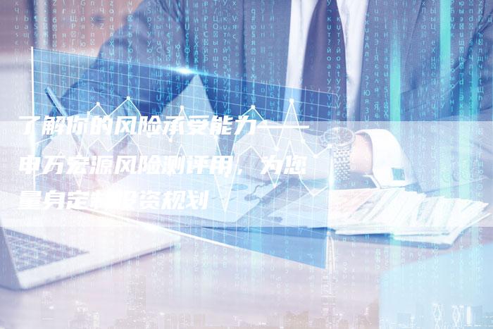 了解你的风险承受能力——申万宏源风险测评用，为您量身定制投资规划
