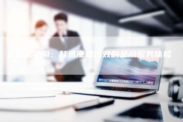 义隆金融用：打造便捷高效的金融服务体验