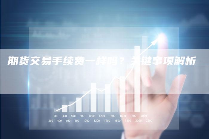 期货交易手续费一样吗？关键事项解析