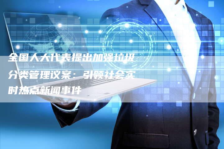 全国人大代表提出加强垃圾分类管理议案：引领社会实时热点新闻事件