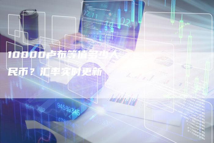 10000卢布等值多少人民币？汇率实时更新