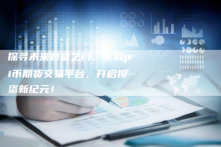 探寻未来财富之门，下载pi币期货交易平台，开启投资新纪元！