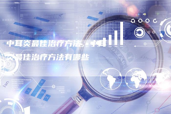 中耳炎最佳治疗方法，中耳炎最佳治疗方法有哪些