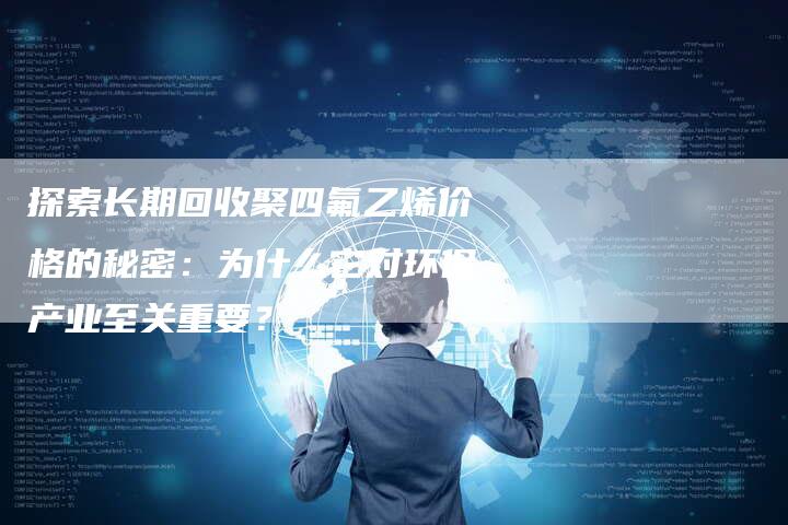 探索长期回收聚四氟乙烯价格的秘密：为什么它对环保产业至关重要？