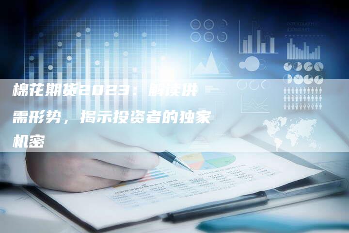 棉花期货2023：解读供需形势，揭示投资者的独家机密