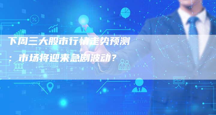 下周三大股市行情走势预测：市场将迎来急剧波动？
