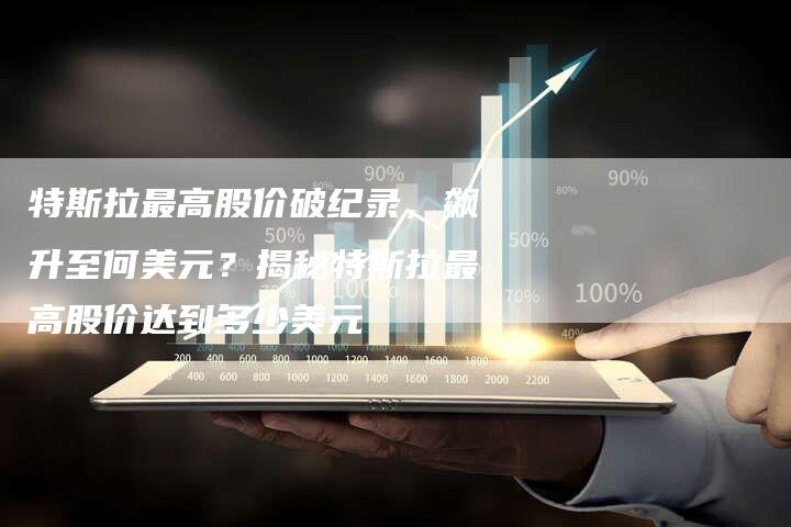 特斯拉最高股价破纪录，飙升至何美元？揭秘特斯拉最高股价达到多少美元