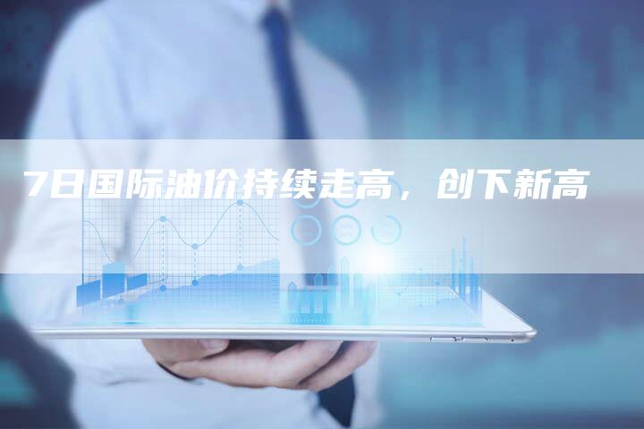 7日国际油价持续走高，创下新高