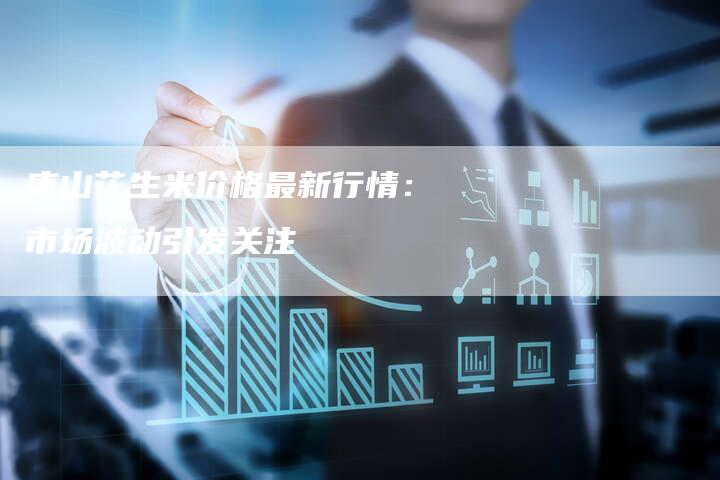 唐山花生米价格最新行情：市场波动引发关注