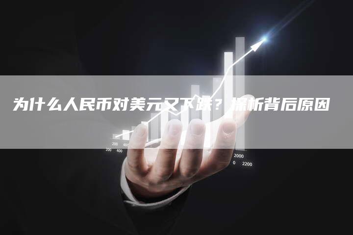 为什么人民币对美元又下跌？探析背后原因