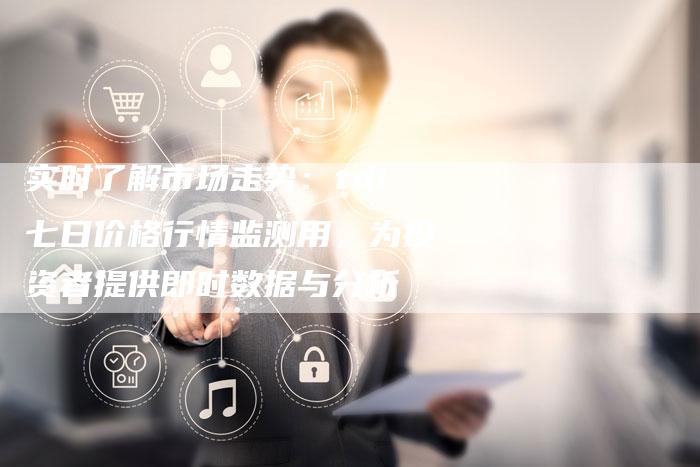 实时了解市场走势：tdi七日价格行情监测用，为投资者提供即时数据与分析