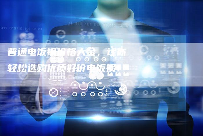 普通电饭锅价格大全,让你轻松选购优质好价电饭锅!