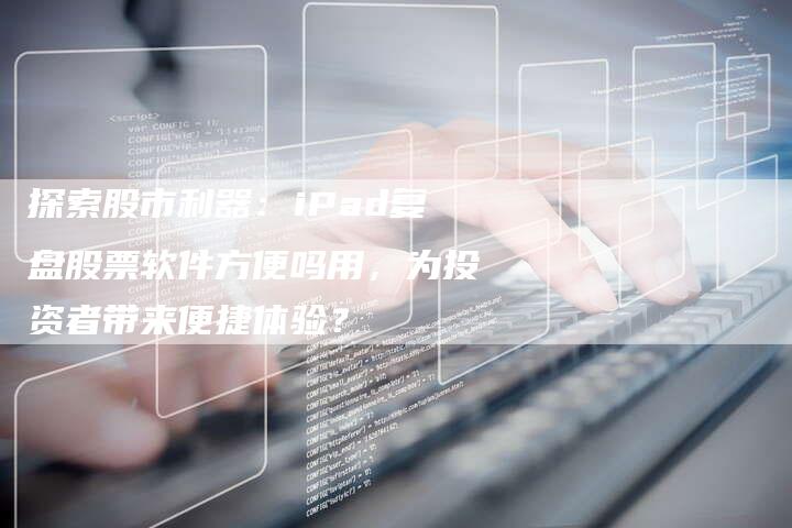 探索股市利器：iPad复盘股票软件方便吗用，为投资者带来便捷体验？