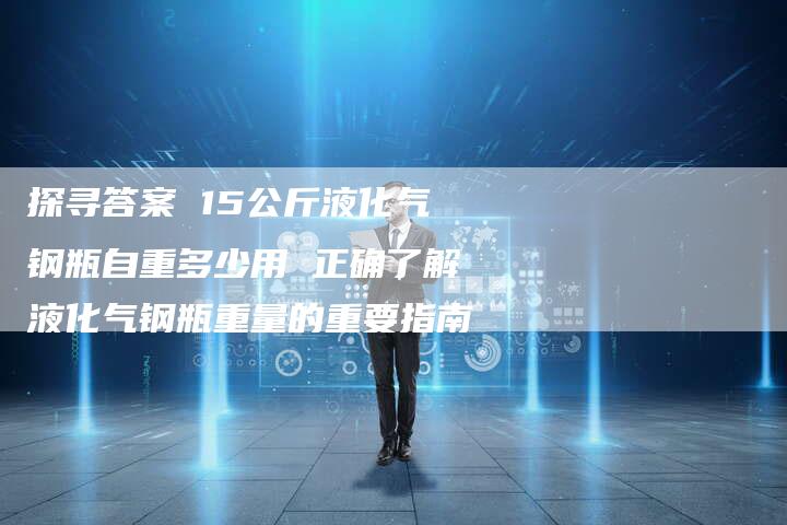 探寻答案 15公斤液化气钢瓶自重多少用 正确了解液化气钢瓶重量的重要指南