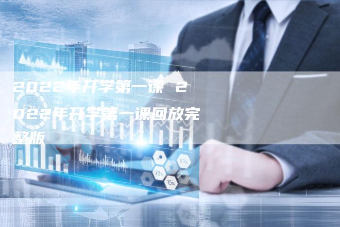 2022年开学第一课 2022年开学第一课回放完整版