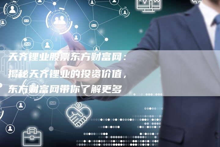 天齐锂业股票东方财富网：揭秘天齐锂业的投资价值，东方财富网带你了解更多