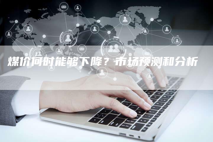 煤价何时能够下降？市场预测和分析