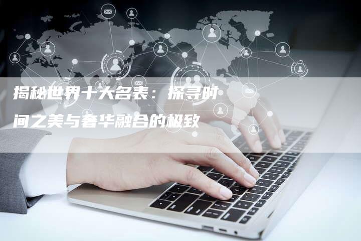 揭秘世界十大名表：探寻时间之美与奢华融合的极致