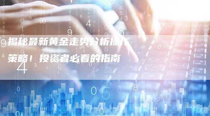 揭秘最新黄金走势分析操作策略！投资者必看的指南