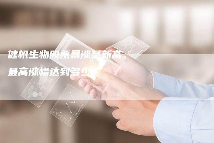 健帆生物股票暴涨至新高，最高涨幅达到多少？