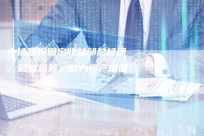 中信建投固定收益部总经理：稳健运筹，助力资产增值