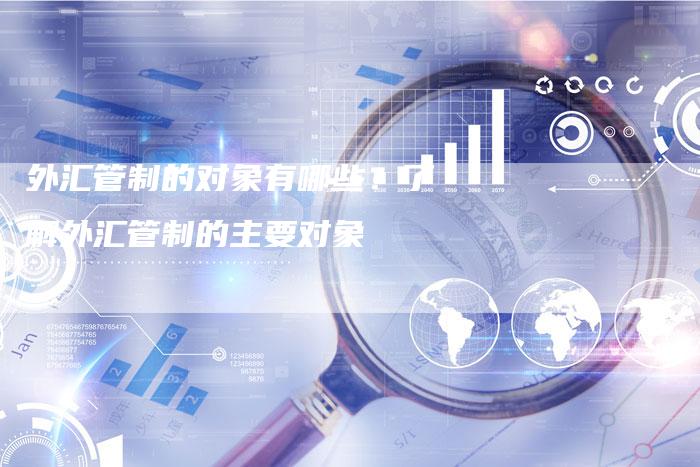 外汇管制的对象有哪些？了解外汇管制的主要对象