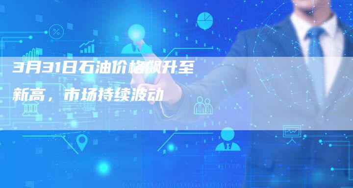 3月31日石油价格飙升至新高，市场持续波动