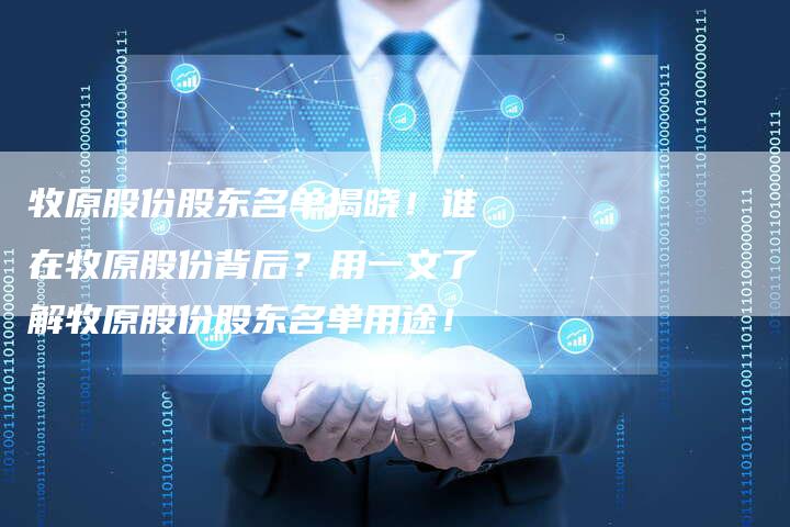 牧原股份股东名单揭晓！谁在牧原股份背后？用一文了解牧原股份股东名单用途！
