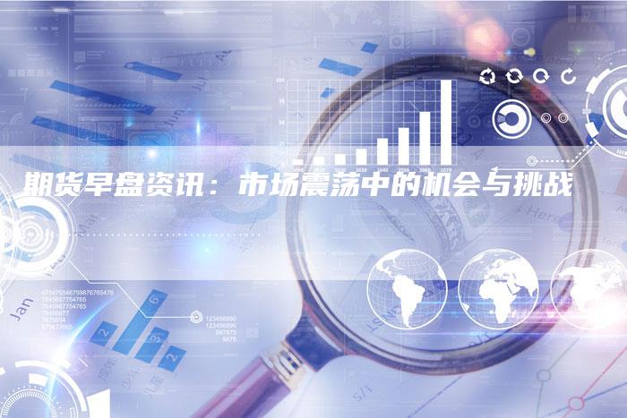 期货早盘资讯：市场震荡中的机会与挑战