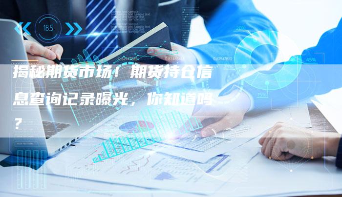 揭秘期货市场！期货持仓信息查询记录曝光，你知道吗？