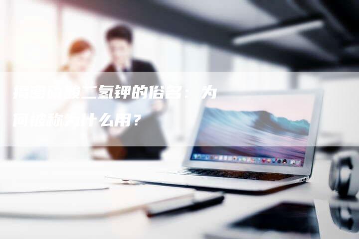 揭密磷酸二氢钾的俗名：为何被称为什么用？