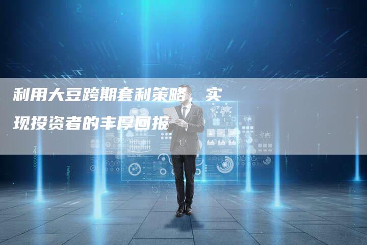 利用大豆跨期套利策略，实现投资者的丰厚回报