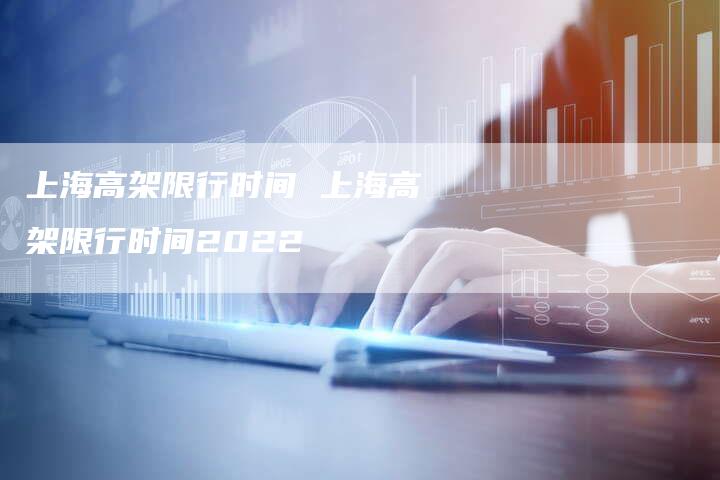 上海高架限行时间 上海高架限行时间2022