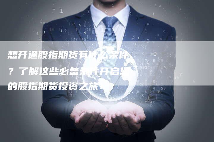 想开通股指期货有什么条件？了解这些必备条件开启您的股指期货投资之旅！