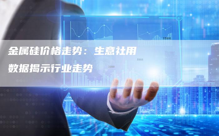 金属硅价格走势：生意社用数据揭示行业走势