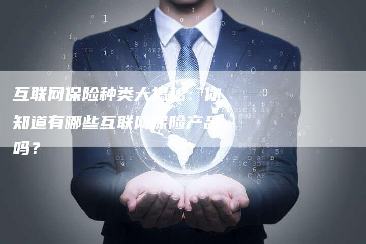 互联网保险种类大揭秘：你知道有哪些互联网保险产品吗？
