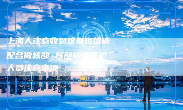 上海人注意收到这条短信请配合做核酸 核酸检测医护人员注意事项