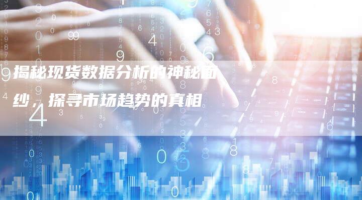 揭秘现货数据分析的神秘面纱，探寻市场趋势的真相