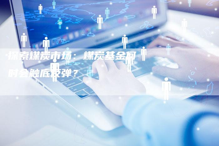 探索煤炭市场：煤炭基金何时会触底反弹？