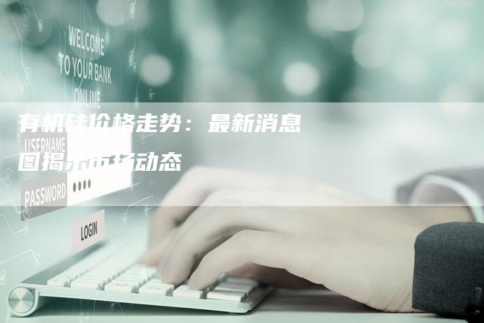 有机硅价格走势：最新消息图揭示市场动态