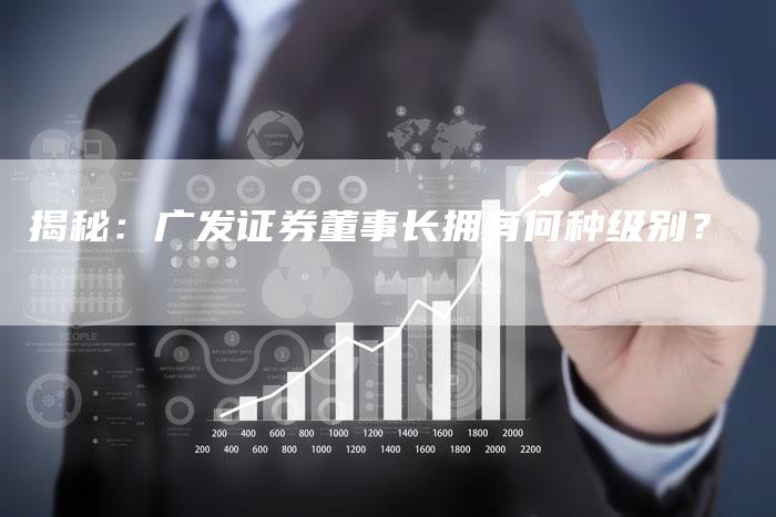 揭秘：广发证券董事长拥有何种级别？