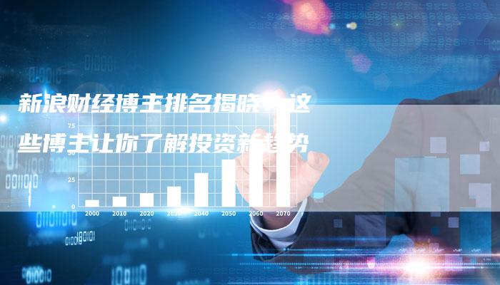 新浪财经博主排名揭晓：这些博主让你了解投资新趋势