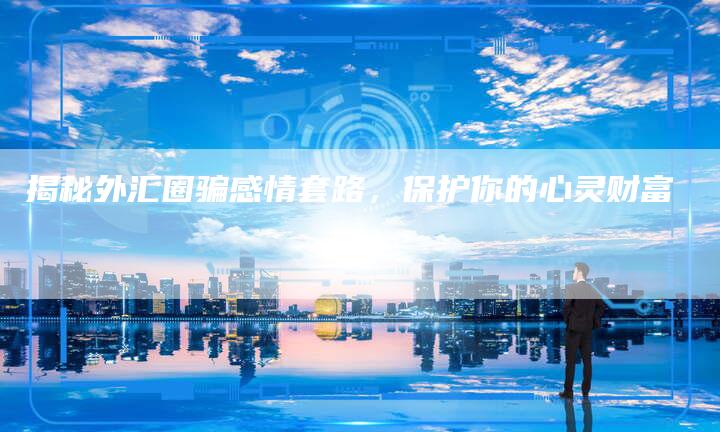 揭秘外汇圈骗感情套路，保护你的心灵财富