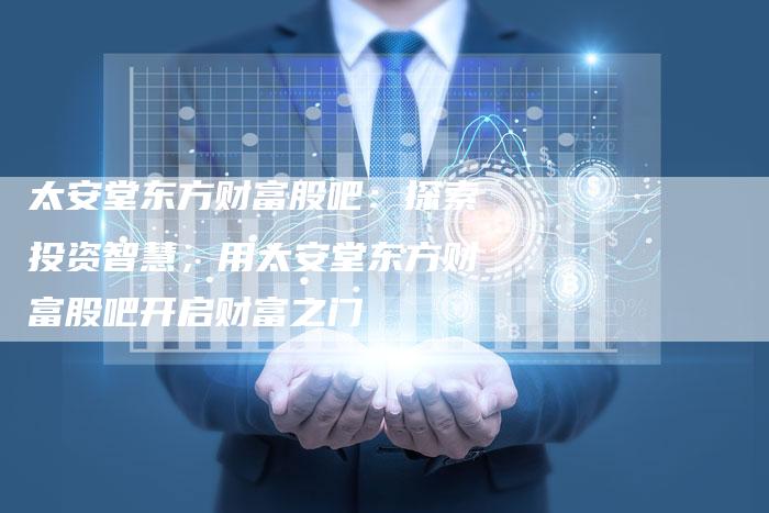 太安堂东方财富股吧：探索投资智慧，用太安堂东方财富股吧开启财富之门