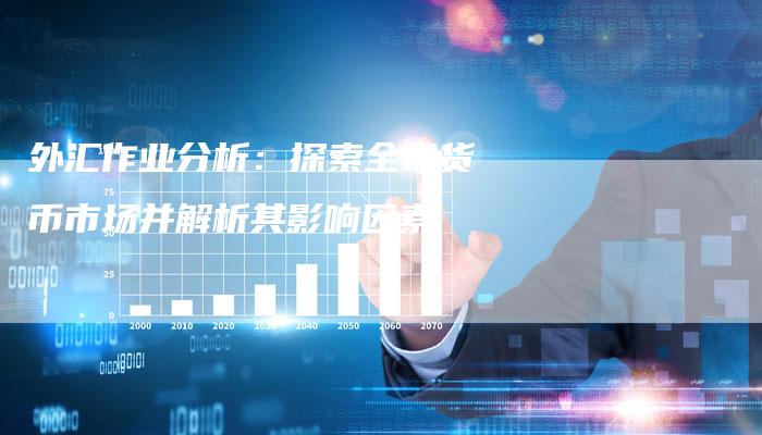外汇作业分析：探索全球货币市场并解析其影响因素
